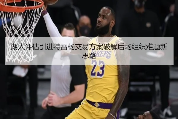 湖人评估引进特雷杨交易方案破解后场组织难题新思路