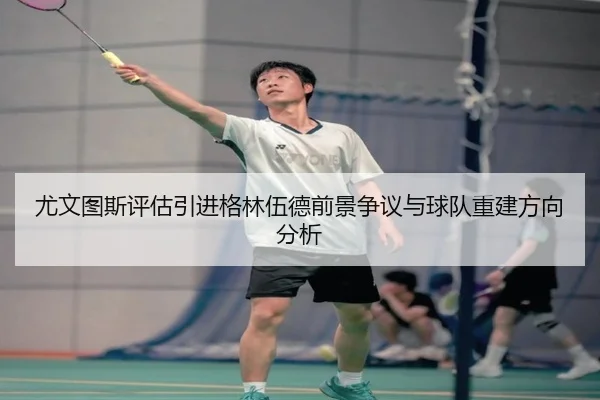 尤文图斯评估引进格林伍德前景争议与球队重建方向分析