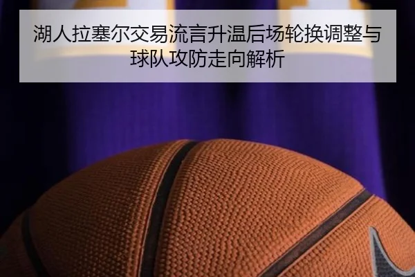 湖人拉塞尔交易流言升温后场轮换调整与球队攻防走向解析