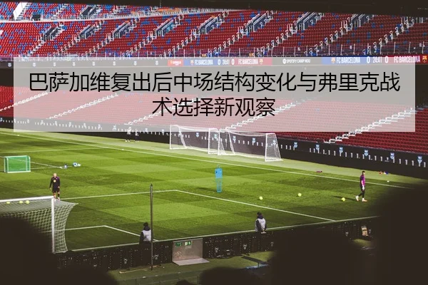巴萨加维复出后中场结构变化与弗里克战术选择新观察