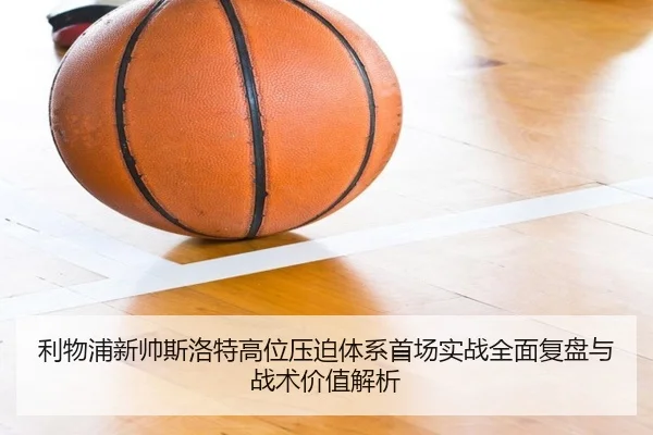 利物浦新帅斯洛特高位压迫体系首场实战全面复盘与战术价值解析